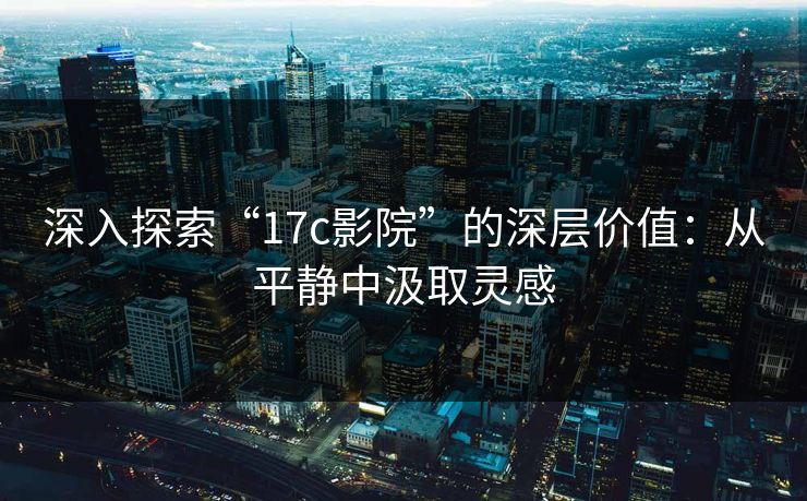 深入探索“17c影院”的深层价值：从平静中汲取灵感