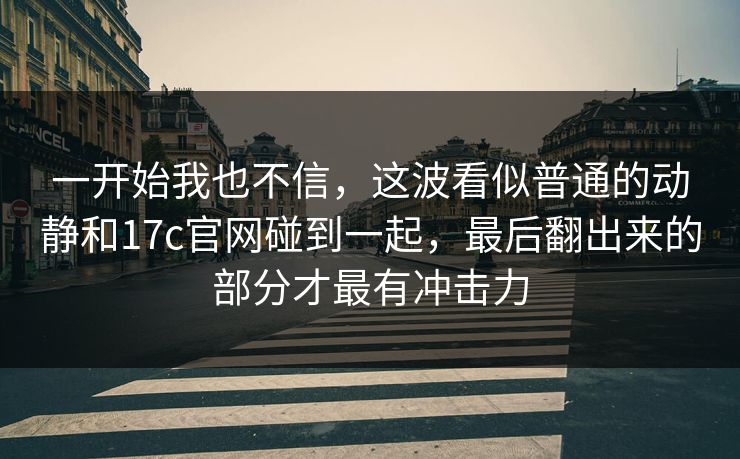 一开始我也不信，这波看似普通的动静和17c官网碰到一起，最后翻出来的部分才最有冲击力