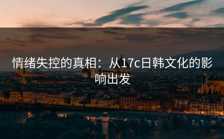 情绪失控的真相：从17c日韩文化的影响出发