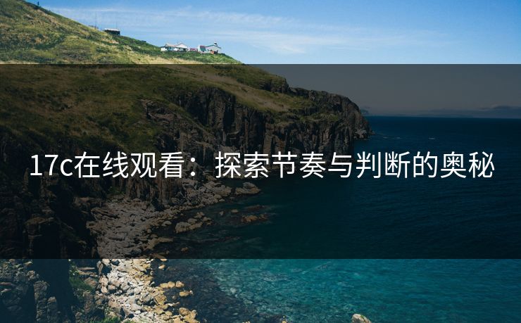 17c在线观看：探索节奏与判断的奥秘