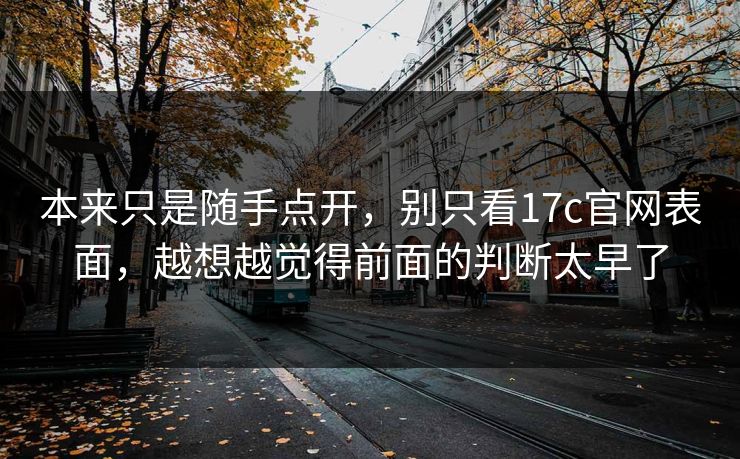 本来只是随手点开,别只看17c官网表面,越想越觉得前面的判断太早了 本来只是随手点开,别只看17c官网表面,越想越觉得前面的判断太早了