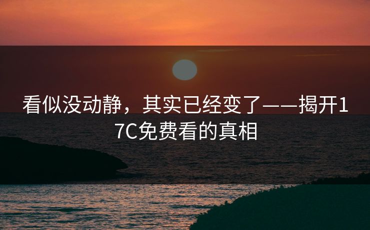 看似没动静,其实已经变了——揭开17C免费看的真相 看似没动静,其实已经变了——揭开17C免费看的真相