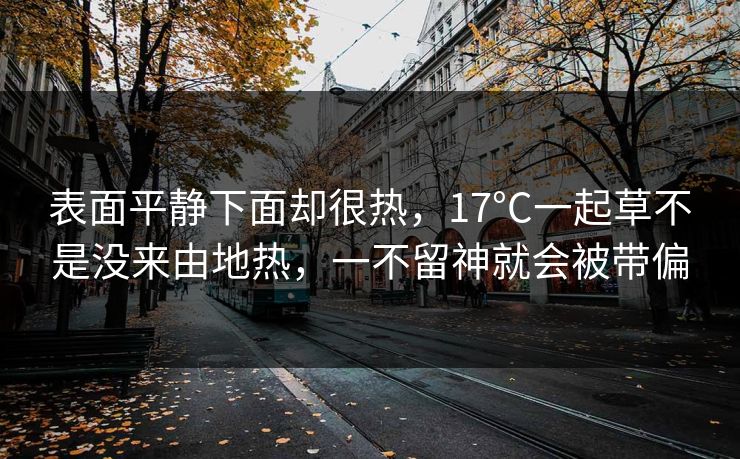 表面平静下面却很热,17°C一起草不是没来由地热,一不留神就会被带偏 表面平静下面却很热,17°C一起草不是没来由地热,一不留神就会被带偏