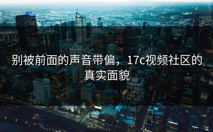 别被前面的声音带偏,17c视频社区的真实面貌 别被前面的声音带偏,17c视频社区的真实面貌