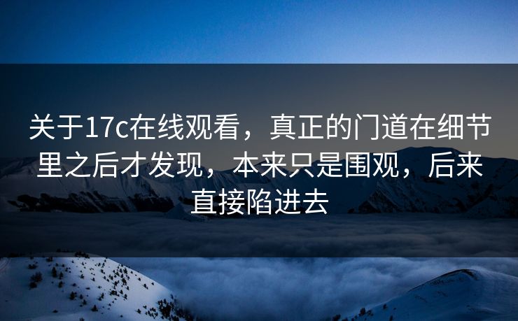 关于17c在线观看,真正的门道在细节里之后才发现,本来只是围观,后来直接陷进去 关于17c在线观看,真正的门道在细节里之后才发现,本来只是围观,后来直接陷进去