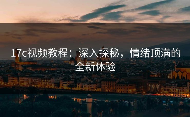 17c视频教程：深入探秘，情绪顶满的全新体验