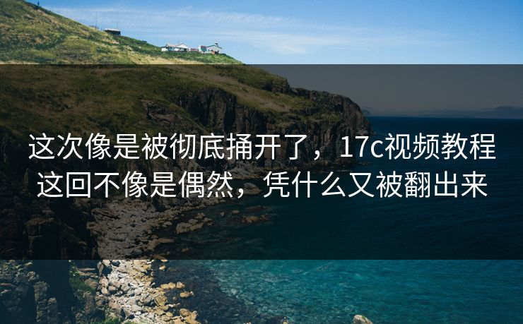这次像是被彻底捅开了,17c视频教程这回不像是偶然,凭什么又被翻出来 这次像是被彻底捅开了,17c视频教程这回不像是偶然,凭什么又被翻出来