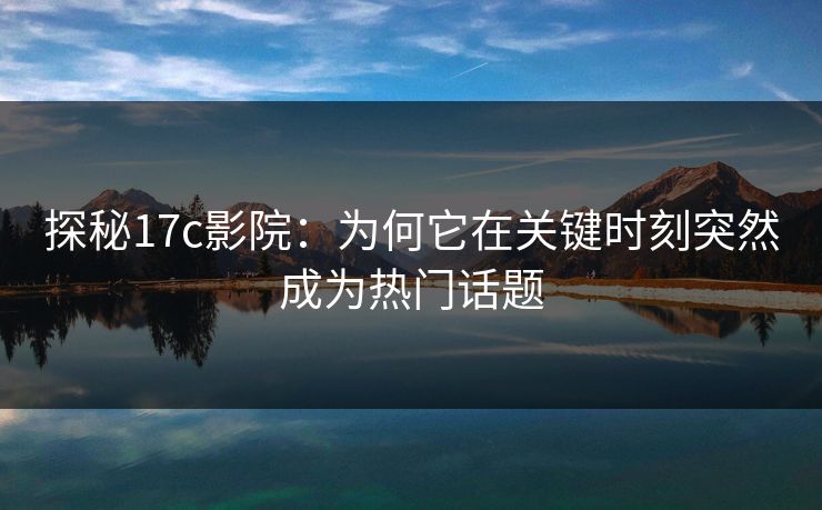 探秘17c影院:为何它在关键时刻突然成为热门话题 探秘17c影院:为何它在关键时刻突然成为热门话题