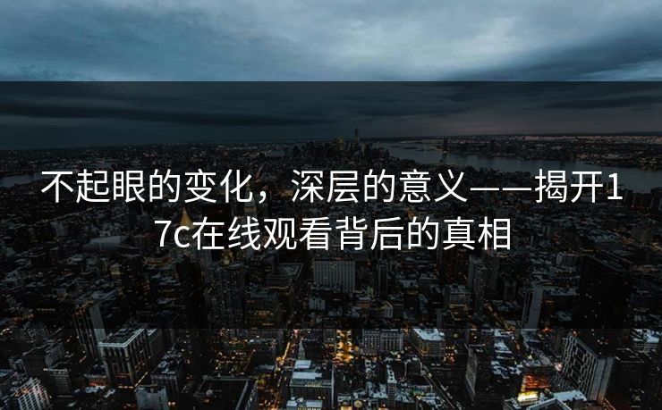 不起眼的变化，深层的意义——揭开17c在线观看背后的真相