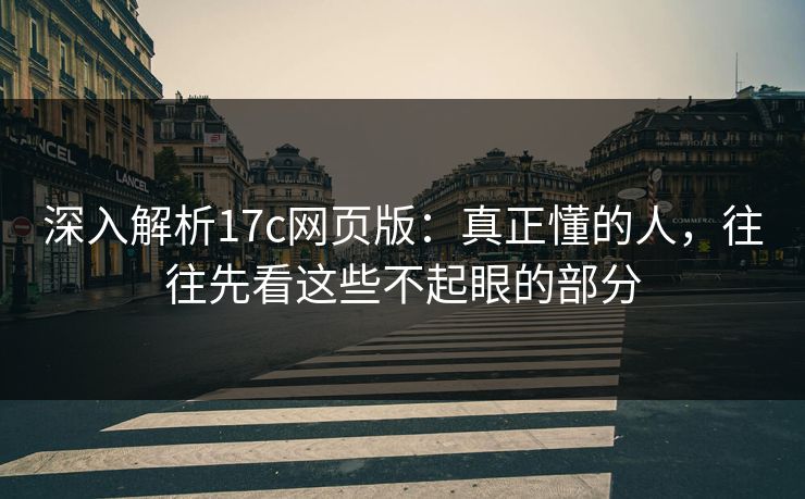 深入解析17c网页版：真正懂的人，往往先看这些不起眼的部分