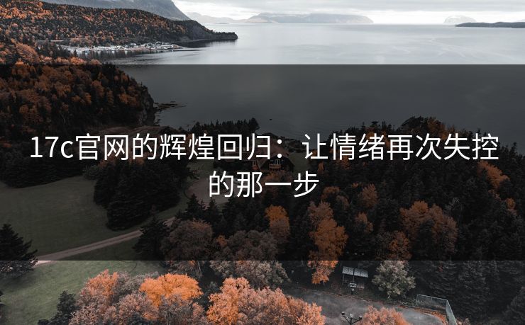 17c官网的辉煌回归：让情绪再次失控的那一步