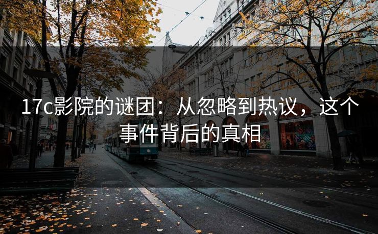 17c影院的谜团:从忽略到热议,这个事件背后的真相 17c影院的谜团:从忽略到热议,这个事件背后的真相