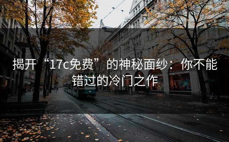 揭开“17c免费”的神秘面纱：你不能错过的冷门之作