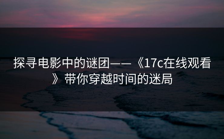 探寻电影中的谜团——《17c在线观看》带你穿越时间的迷局 探寻电影中的谜团——《17c在线观看》带你穿越时间的迷局