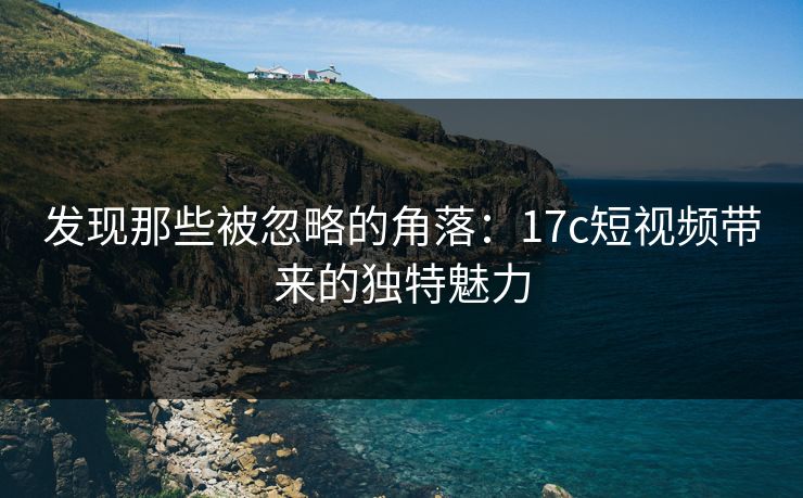 发现那些被忽略的角落：17c短视频带来的独特魅力