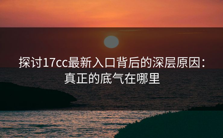 探讨17cc最新入口背后的深层原因：真正的底气在哪里