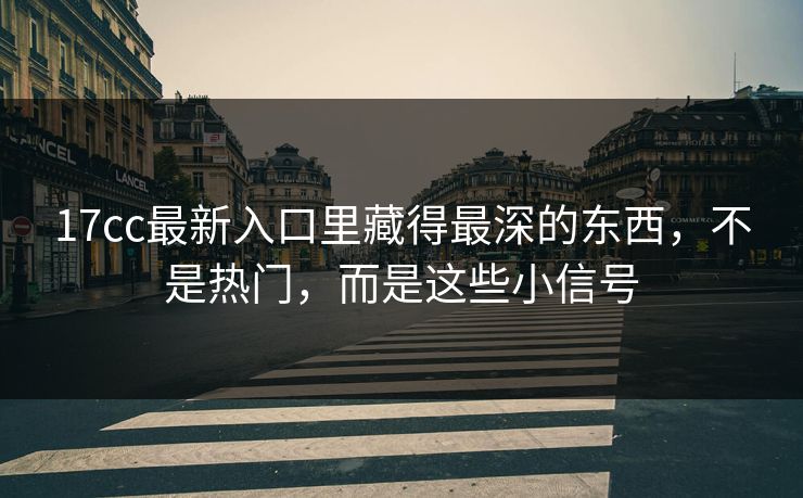 17cc最新入口里藏得最深的东西，不是热门，而是这些小信号