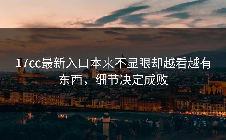 17cc最新入口本来不显眼却越看越有东西,细节决定成败 17cc最新入口本来不显眼却越看越有东西,细节决定成败