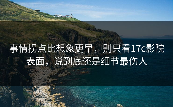 事情拐点比想象更早，别只看17c影院表面，说到底还是细节最伤人