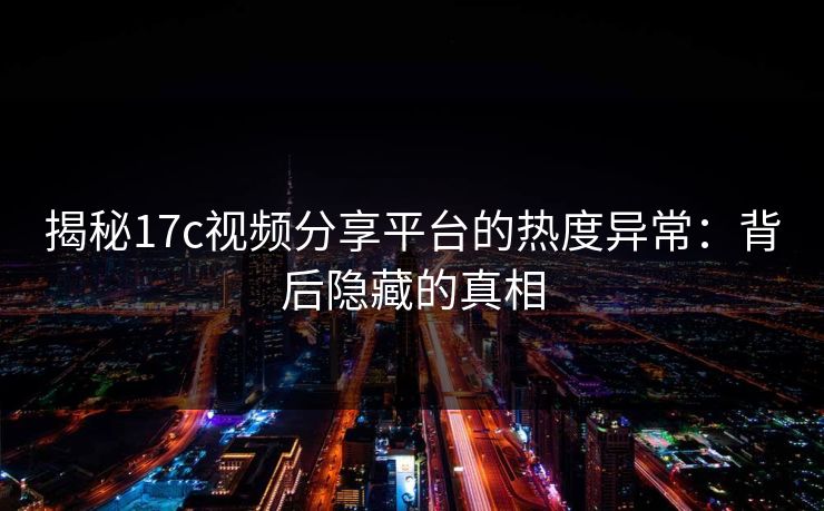 揭秘17c视频分享平台的热度异常：背后隐藏的真相