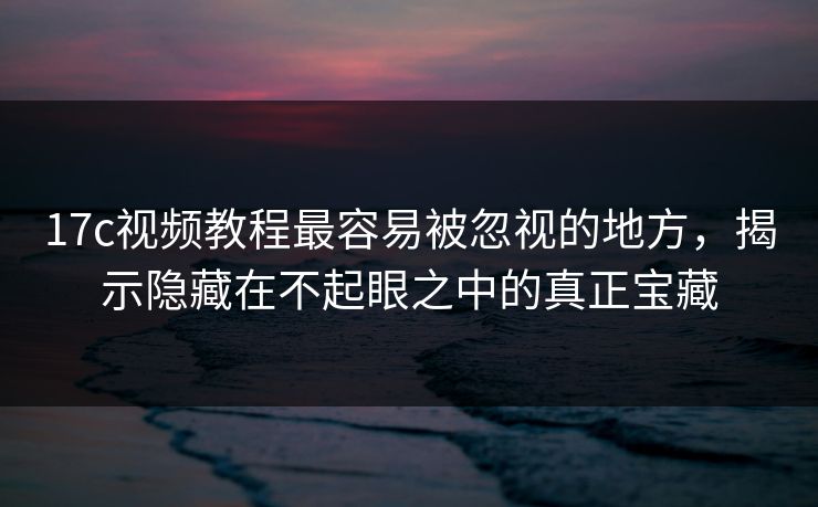 17c视频教程最容易被忽视的地方,揭示隐藏在不起眼之中的真正宝藏 17c视频教程最容易被忽视的地方,揭示隐藏在不起眼之中的真正宝藏