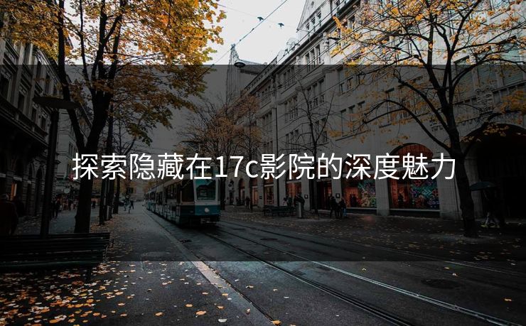 探索隐藏在17c影院的深度魅力