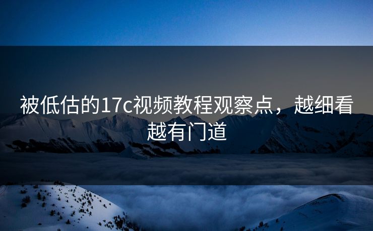 被低估的17c视频教程观察点，越细看越有门道