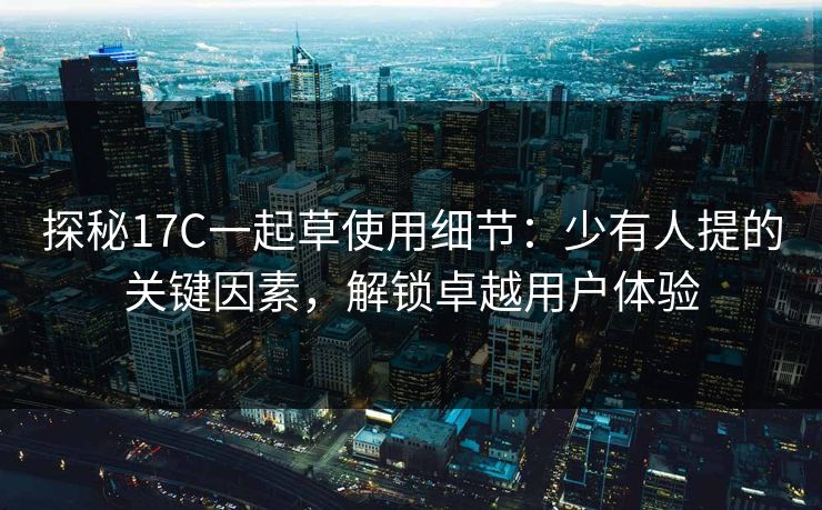 探秘17C一起草使用细节:少有人提的关键因素,解锁卓越用户体验 探秘17C一起草使用细节:少有人提的关键因素,解锁卓越用户体验